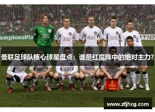 曼联足球队核心球星盘点：谁是红魔阵中的绝对主力？