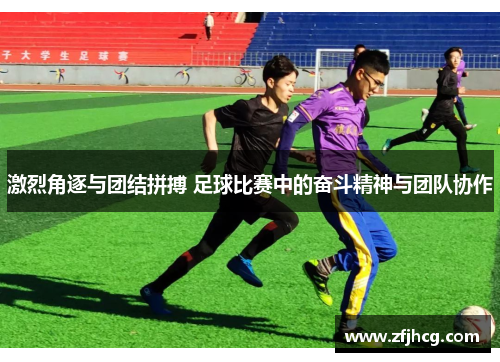 激烈角逐与团结拼搏 足球比赛中的奋斗精神与团队协作